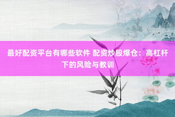 最好配资平台有哪些软件 配资炒股爆仓：高杠杆下的风险与教训