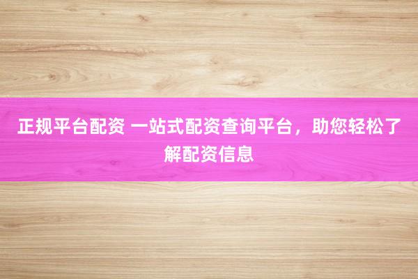 正规平台配资 一站式配资查询平台，助您轻松了解配资信息