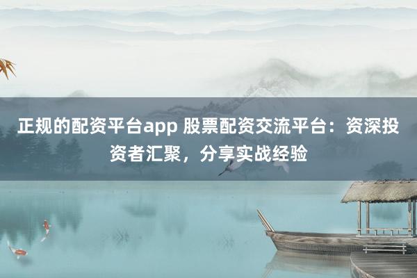 正规的配资平台app 股票配资交流平台：资深投资者汇聚，分享实战经验