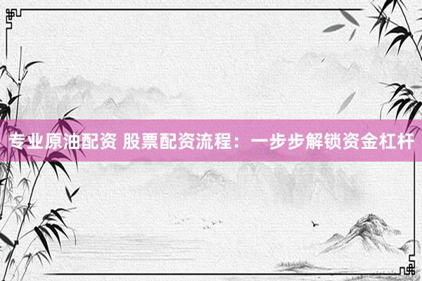 专业原油配资 股票配资流程：一步步解锁资金杠杆