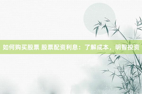 如何购买股票 股票配资利息：了解成本，明智投资