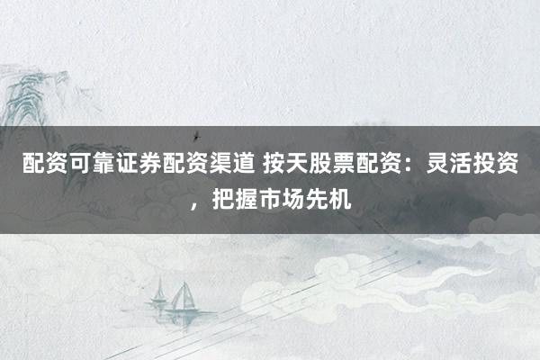 配资可靠证券配资渠道 按天股票配资：灵活投资，把握市场先机