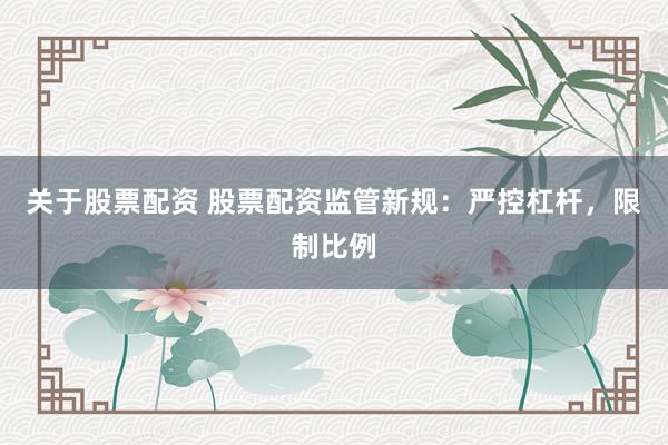 关于股票配资 股票配资监管新规：严控杠杆，限制比例