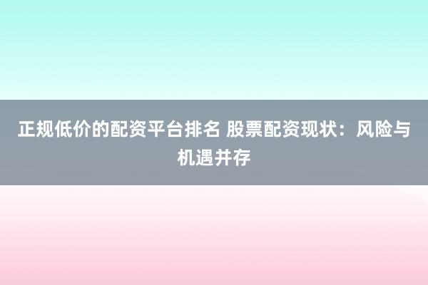 正规低价的配资平台排名 股票配资现状：风险与机遇并存
