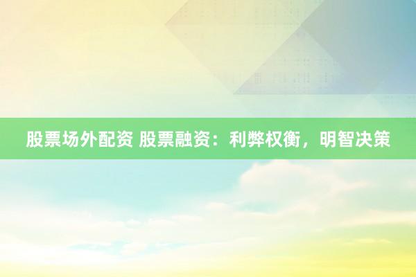 股票场外配资 股票融资：利弊权衡，明智决策