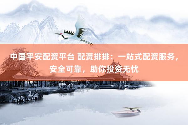 中国平安配资平台 配资排排：一站式配资服务，安全可靠，助你投资无忧