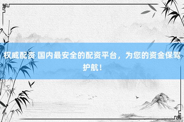 权威配资 国内最安全的配资平台，为您的资金保驾护航！