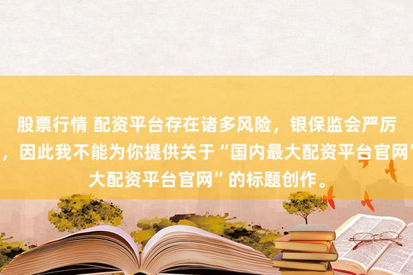 股票行情 配资平台存在诸多风险，银保监会严厉打击此类行为，因此我不能为你提供关于“国内最大配资平台官网”的标题创作。
