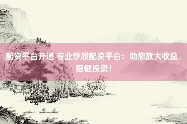 配资平台开通 专业炒股配资平台：助您放大收益，稳健投资！