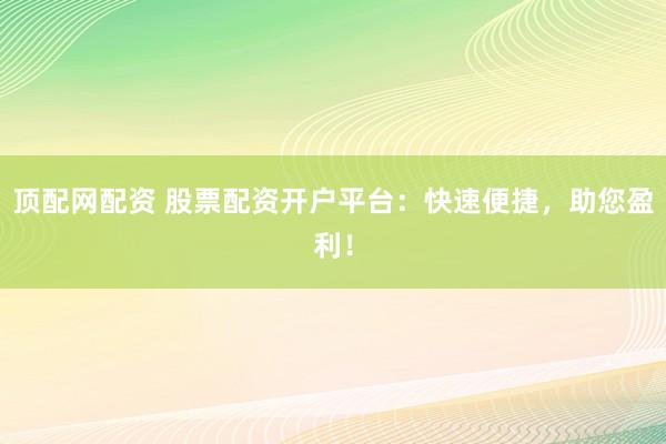 顶配网配资 股票配资开户平台：快速便捷，助您盈利！