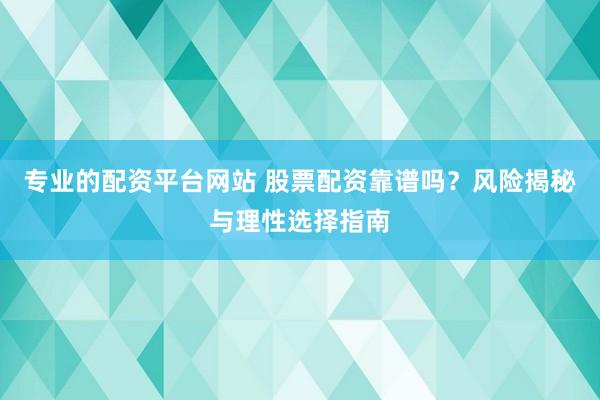 专业的配资平台网站 股票配资靠谱吗？风险揭秘与理性选择指南