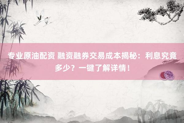 专业原油配资 融资融券交易成本揭秘：利息究竟多少？一键了解详情！