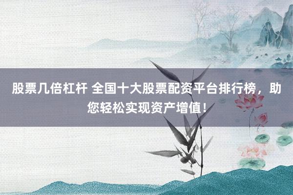 股票几倍杠杆 全国十大股票配资平台排行榜，助您轻松实现资产增值！