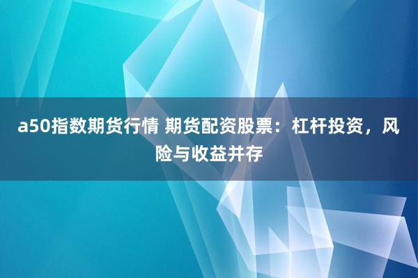 a50指数期货行情 期货配资股票：杠杆投资，风险与收益并存