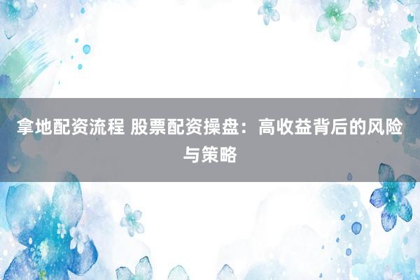 拿地配资流程 股票配资操盘：高收益背后的风险与策略