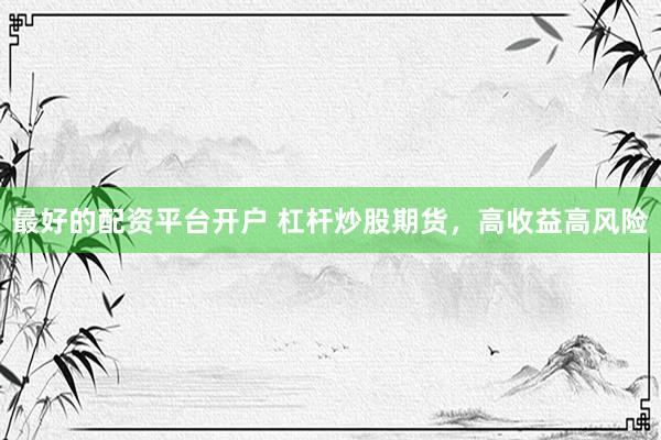 最好的配资平台开户 杠杆炒股期货，高收益高风险