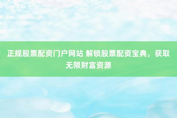 正规股票配资门户网站 解锁股票配资宝典，获取无限财富资源