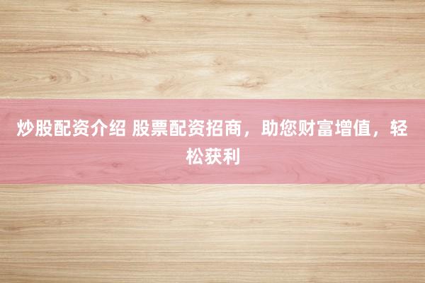 炒股配资介绍 股票配资招商，助您财富增值，轻松获利
