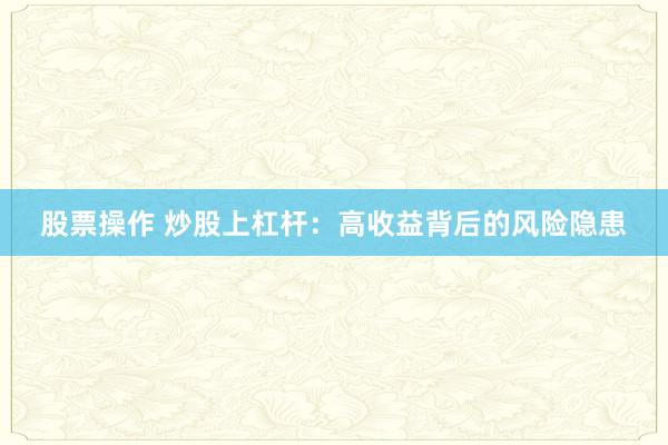 股票操作 炒股上杠杆：高收益背后的风险隐患