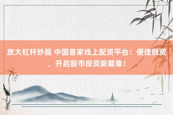 放大杠杆炒股 中国首家线上配资平台：便捷融资，开启股市投资新篇章！
