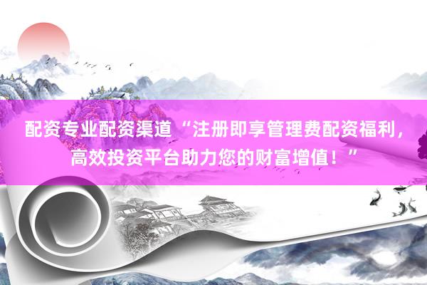 配资专业配资渠道 “注册即享管理费配资福利，高效投资平台助力您的财富增值！”