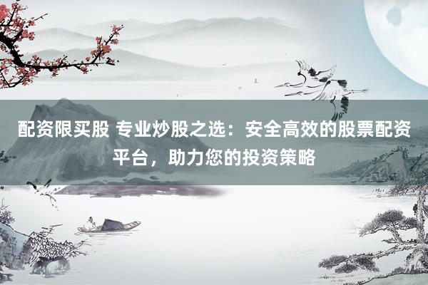 配资限买股 专业炒股之选：安全高效的股票配资平台，助力您的投资策略