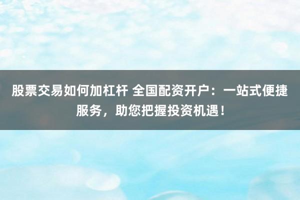 股票交易如何加杠杆 全国配资开户：一站式便捷服务，助您把握投资机遇！