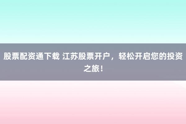 股票配资通下载 江苏股票开户，轻松开启您的投资之旅！