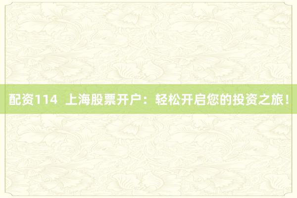 配资114  上海股票开户：轻松开启您的投资之旅！