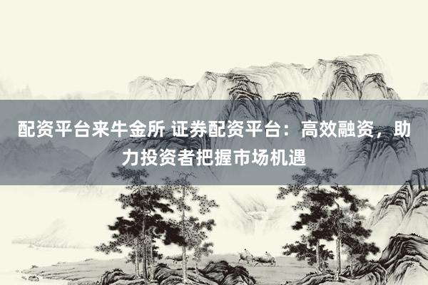 配资平台来牛金所 证券配资平台：高效融资，助力投资者把握市场机遇