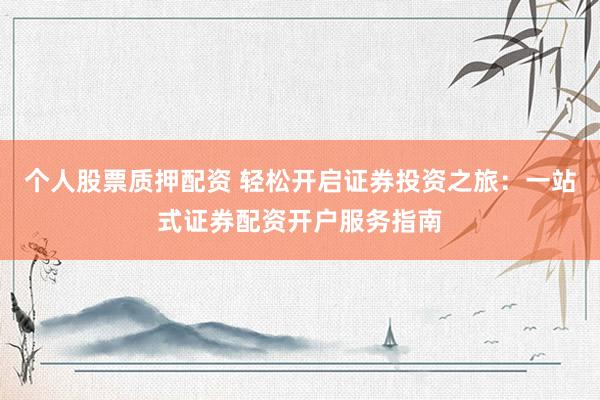 个人股票质押配资 轻松开启证券投资之旅：一站式证券配资开户服务指南