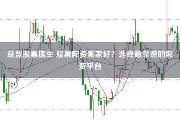 益盟股票医生 股票配资哪家好？选择最靠谱的配资平台