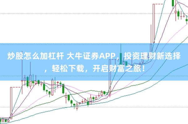 炒股怎么加杠杆 大牛证券APP，投资理财新选择，轻松下载，开启财富之旅！