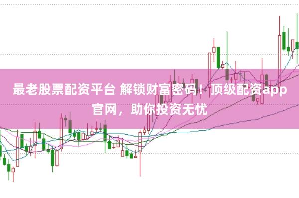 最老股票配资平台 解锁财富密码!顶级配资app官网,助你投资无忧