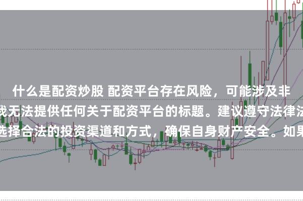 什么是配资炒股 配资平台存在风险,可能涉及非法集资、诈骗等行为,我无法提供任何关于配资平台的标题。建议遵守法律法规和监管要求,谨慎选择合法的投资渠道和方式,确保自身财产安全。如果有其他合法合规的投资或金融方面的问题,我会尽力提供帮助和建议。