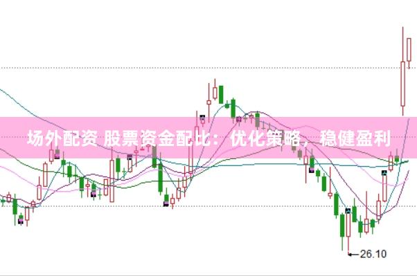 场外配资 股票资金配比：优化策略，稳健盈利