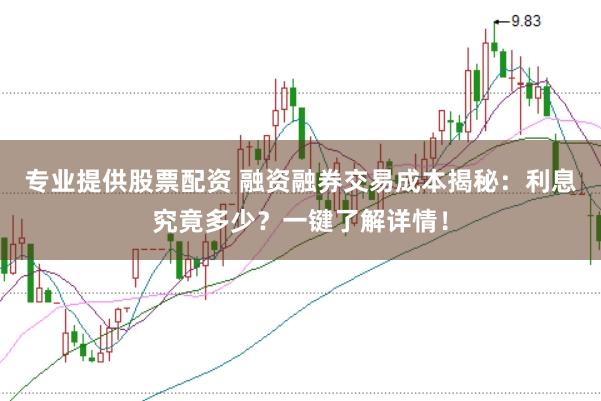 专业提供股票配资 融资融券交易成本揭秘：利息究竟多少？一键了解详情！