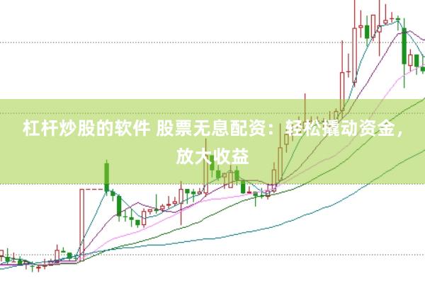 杠杆炒股的软件 股票无息配资：轻松撬动资金，放大收益