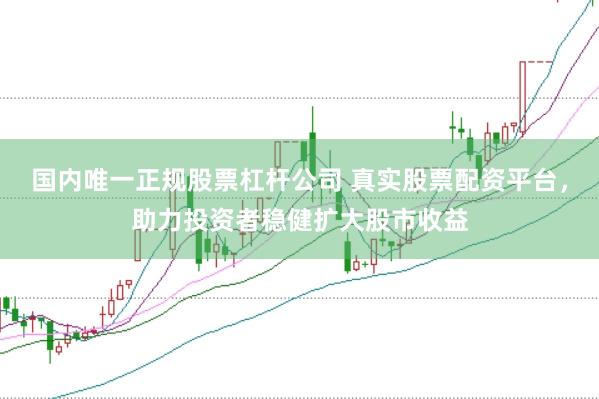 国内唯一正规股票杠杆公司 真实股票配资平台，助力投资者稳健扩大股市收益