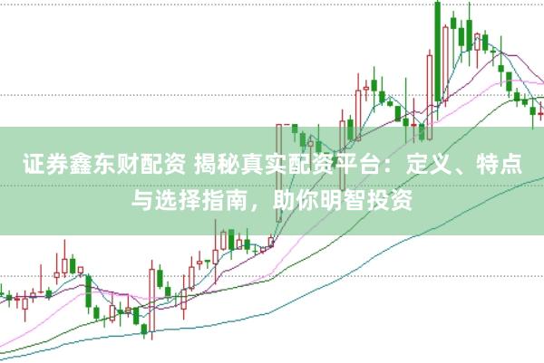 证券鑫东财配资 揭秘真实配资平台：定义、特点与选择指南，助你明智投资