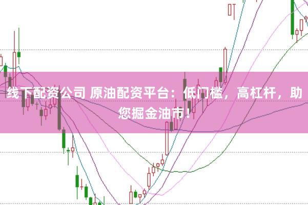 线下配资公司 原油配资平台：低门槛，高杠杆，助您掘金油市！