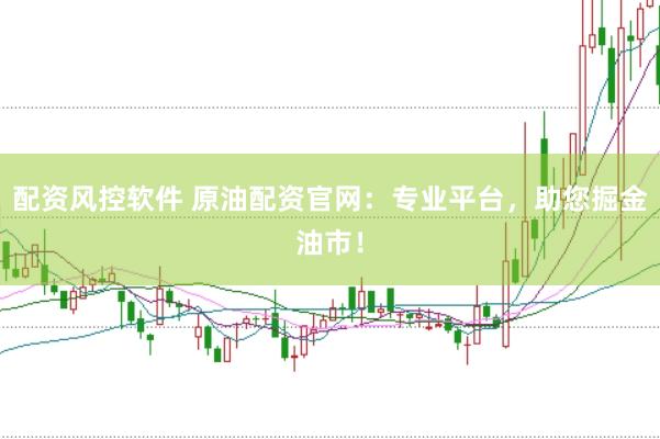 配资风控软件 原油配资官网：专业平台，助您掘金油市！