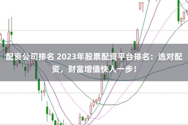 配资公司排名 2023年股票配资平台排名：选对配资，财富增值快人一步！