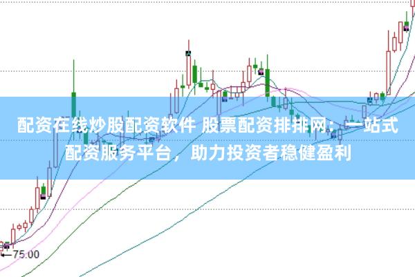 配资在线炒股配资软件 股票配资排排网：一站式配资服务平台，助力投资者稳健盈利