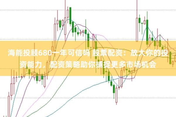 海能投顾680一年可信吗 股票配资：放大你的投资能力，配资策略助你捕捉更多市场机会
