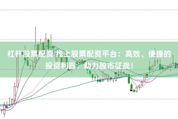 杠杆股票配资 线上股票配资平台：高效、便捷的投资利器，助力股市征战！