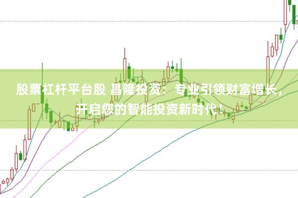 股票杠杆平台股 昌隆投资：专业引领财富增长，开启您的智能投资新时代！