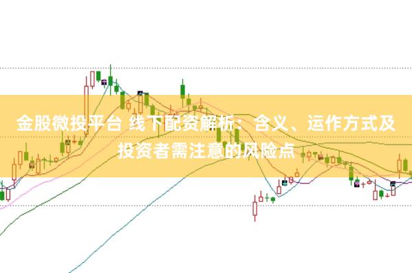 金股微投平台 线下配资解析：含义、运作方式及投资者需注意的风险点