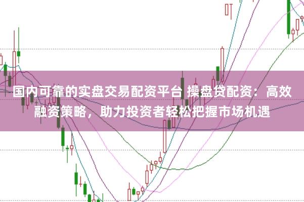 国内可靠的实盘交易配资平台 操盘贷配资：高效融资策略，助力投资者轻松把握市场机遇