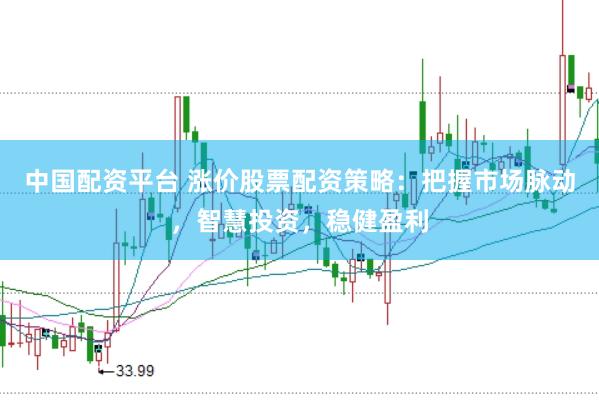 中国配资平台 涨价股票配资策略：把握市场脉动，智慧投资，稳健盈利